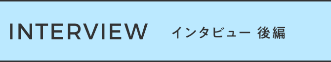 インタビュー 後編