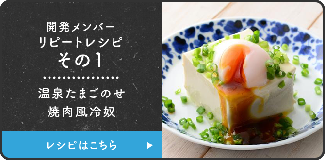 開発メンバーリピートレシピその1 温泉たまごのせ焼肉風冷奴 レシピはこちら