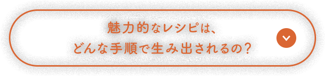 魅力的なレシピは、どんな手順で生み出されるの？