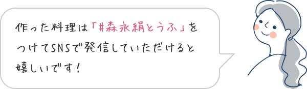 作った料理は「#森永絹とうふ」をつけてSNSで発信していただけると嬉しいです！